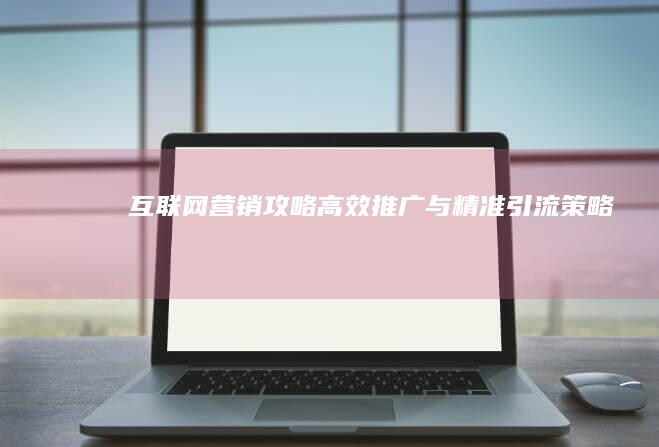 互联网营销攻略：高效推广与精准引流策略